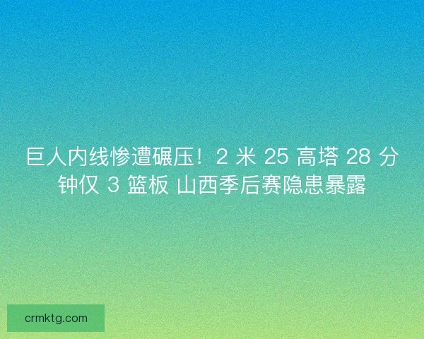 巨人内线惨遭碾压！2 米 25 高塔 28 分钟仅 3 篮板 山西季后赛隐患暴露
