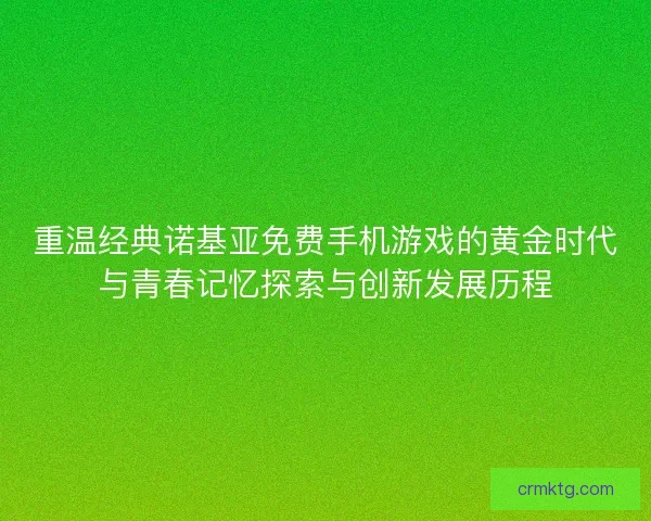 重温经典诺基亚免费手机游戏的黄金时代与青春记忆探索与创新发展历程