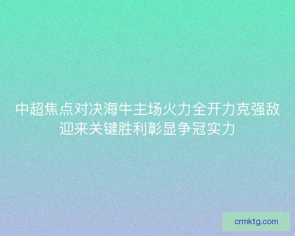 中超焦点对决海牛主场火力全开力克强敌迎来关键胜利彰显争冠实力
