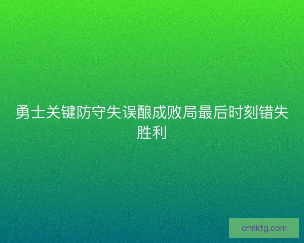 勇士关键防守失误酿成败局最后时刻错失胜利