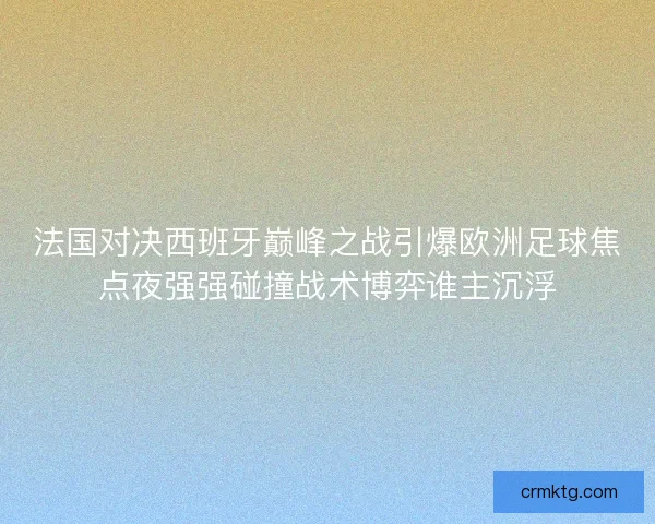 法国对决西班牙巅峰之战引爆欧洲足球焦点夜强强碰撞战术博弈谁主沉浮
