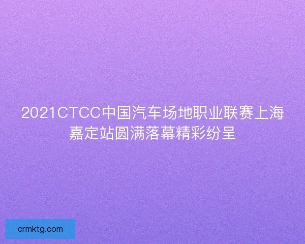 2021CTCC中国汽车场地职业联赛上海嘉定站圆满落幕精彩纷呈